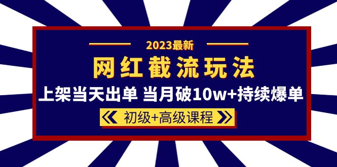 2023网红·同款截流玩法【初级+高级课程】上架当天出单 当月破10w+持续爆单-云深网创社