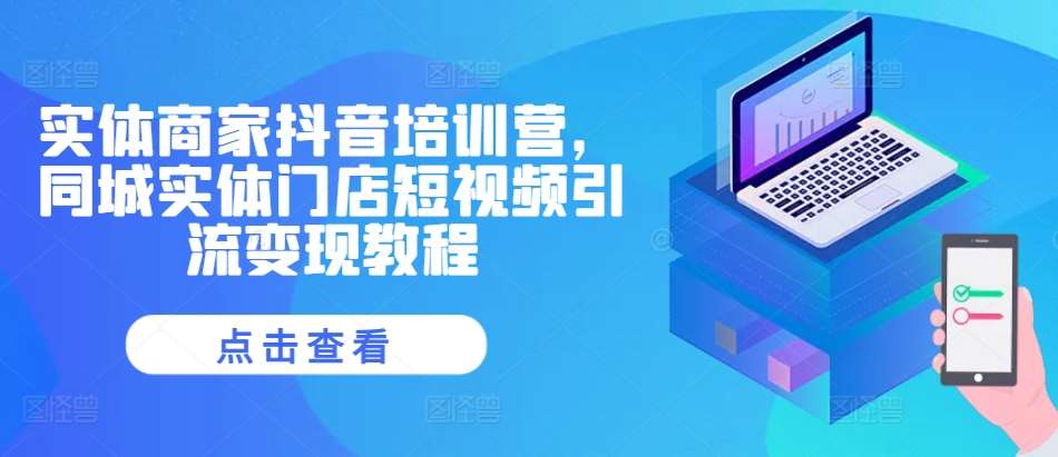 实体商家抖音培训营，同城实体门店短视频引流变现教程-云深网创社