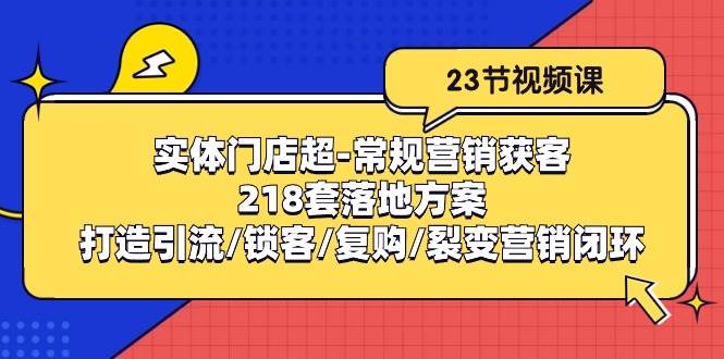 （10407期）实体门店超-常规营销获客：218套落地方案/打造引流/锁客/复购/裂变营销-云深网创社