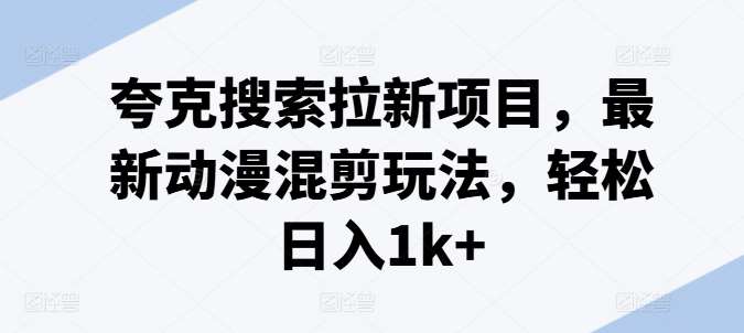 夸克搜索拉新项目，最新动漫混剪玩法，轻松日入1k+-云深网创社