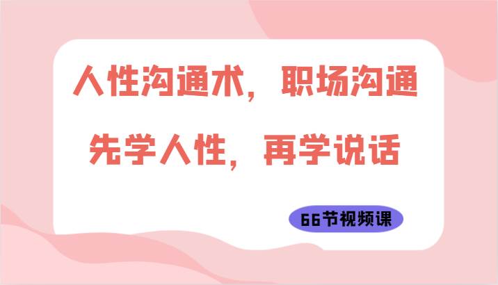 人性沟通术，职场沟通：先学人性，再学说话（66节视频课）-云深网创社