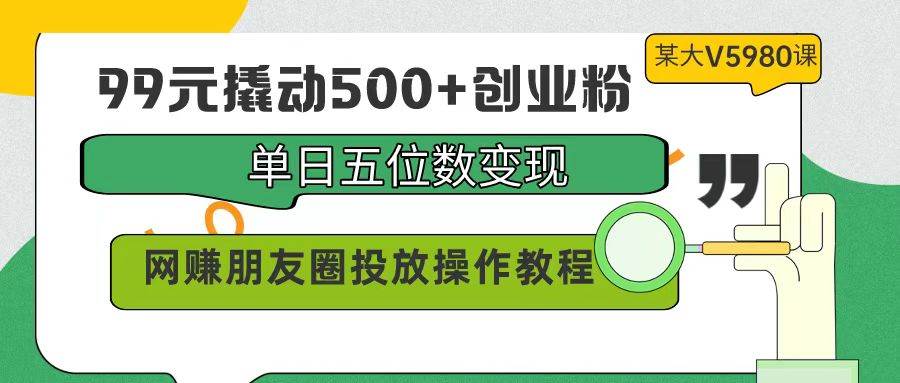 （9534期）99元撬动500+创业粉，单日五位数变现，网赚朋友圈投放操作教程价值5980！-云深网创社