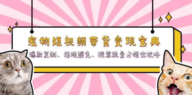 （13227期）宠物短视频带货变现宝典：爆款复制、违规避免、搜索流量占领全攻略-云深网创社