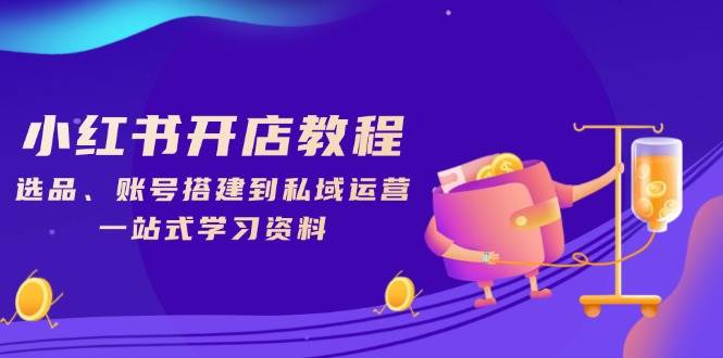 （13960期）小红书开店教程，选品、账号搭建到私域运营，一站式学习资料-云深网创社