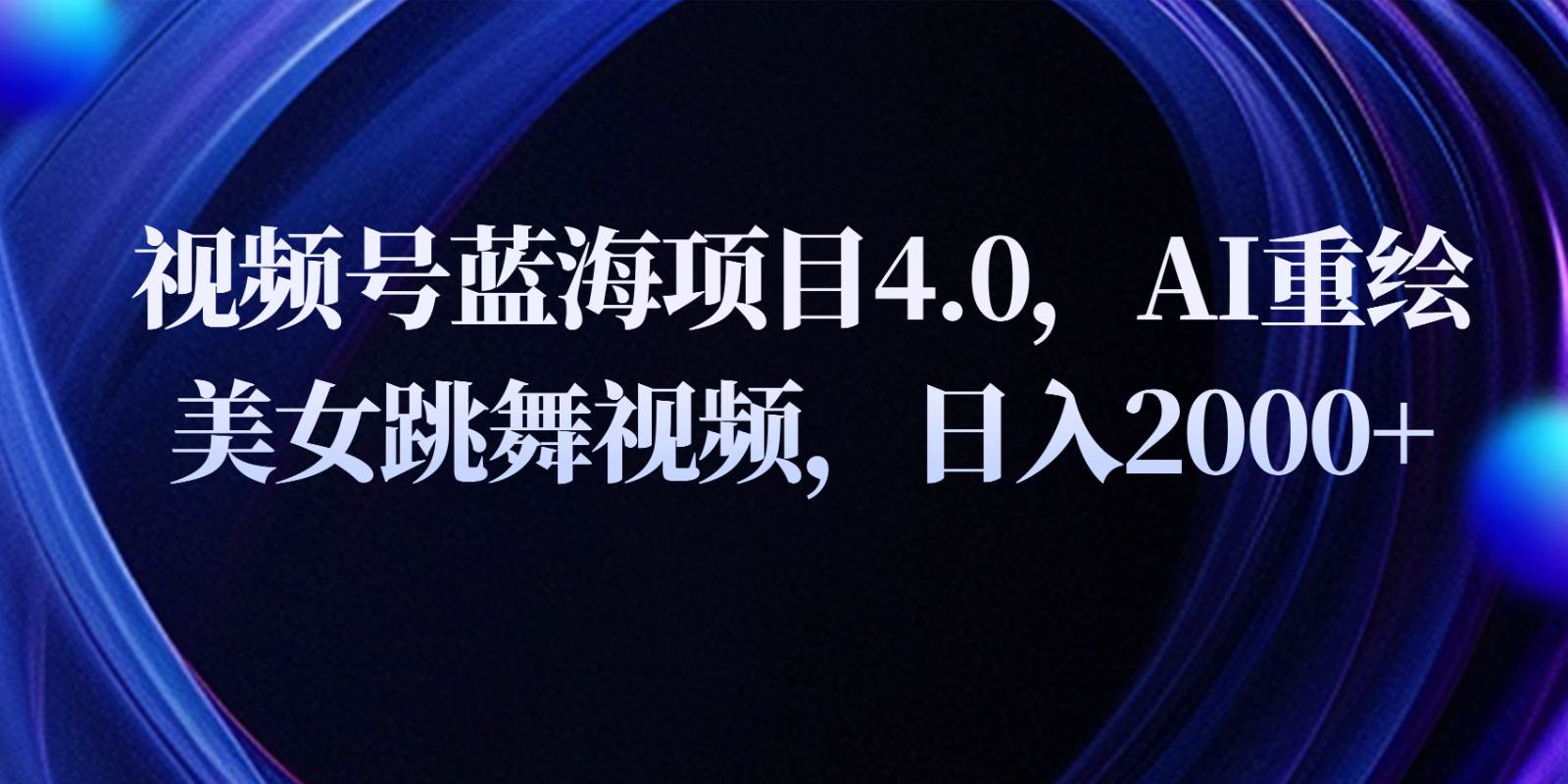 视频号蓝海项目4.0和拓展玩法，AI重绘美女跳舞视频，日入2000+-云深网创社