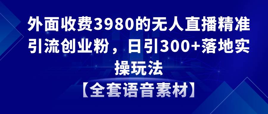 （8830期）无人直播精准引流创业粉，日引300+落地实操玩法【全套语音素材】-云深网创社
