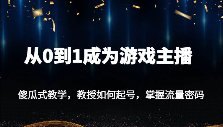 从0到1成为游戏主播，傻瓜式教学，教授如何起号，掌握流量密码-云深网创社