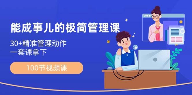 能成事儿极简管理课：100节视频课，30+精准管理动作，一套课拿下-云深网创社