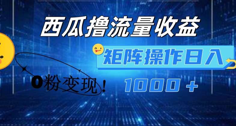 西瓜视频撸流量，简单上手，0粉变现矩阵操作，日入1000+【揭秘】-云深网创社