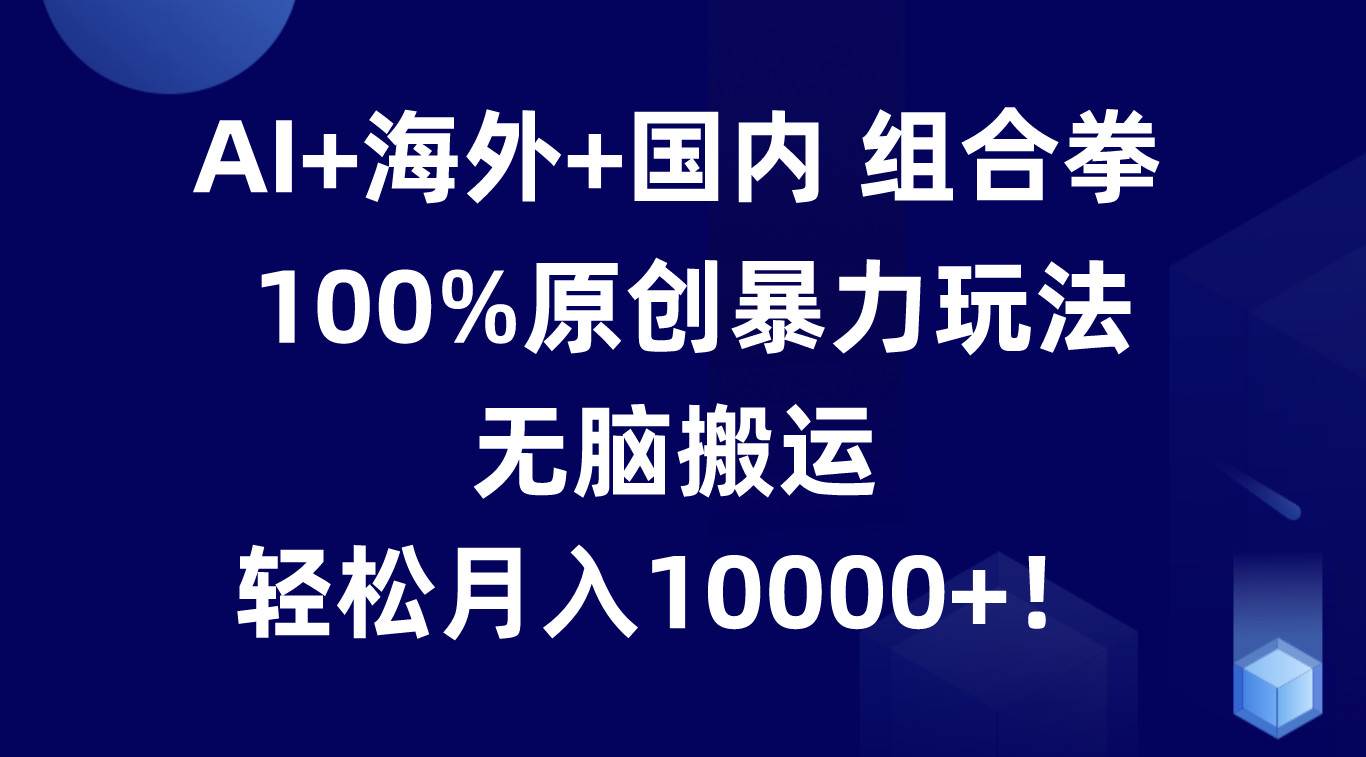 AI+海外+国内组合拳，100%原创暴力玩法，无脑搬运，轻松月入10000+！-云深网创社