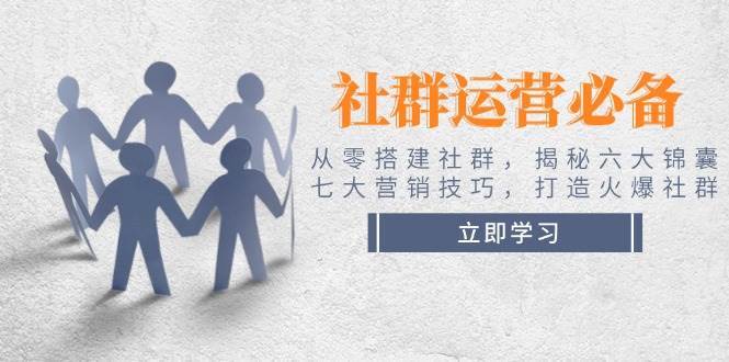 社群运营必备！从零搭建社群，揭秘六大锦囊、七大营销技巧，打造火爆社群-云深网创社