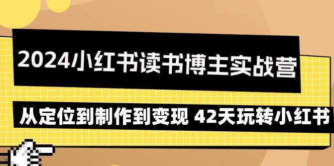 （9226期）2024小红书读书博主实战营：从定位到制作到变现 42天玩转小红书-云深网创社