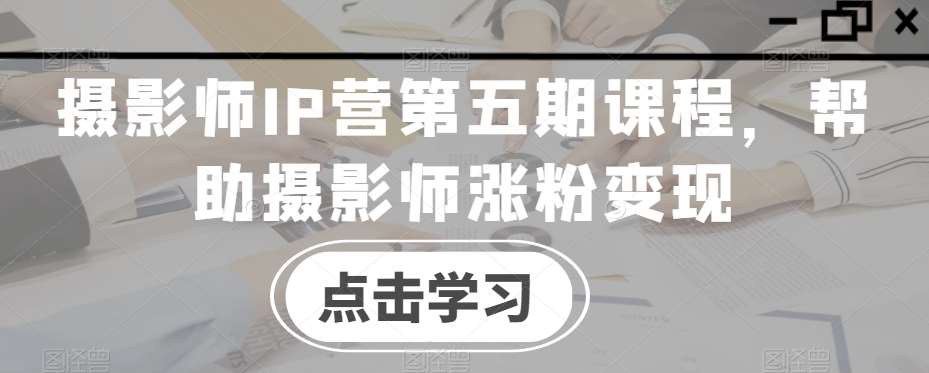 摄影师IP营第五期课程，帮助摄影师涨粉变现-云深网创社