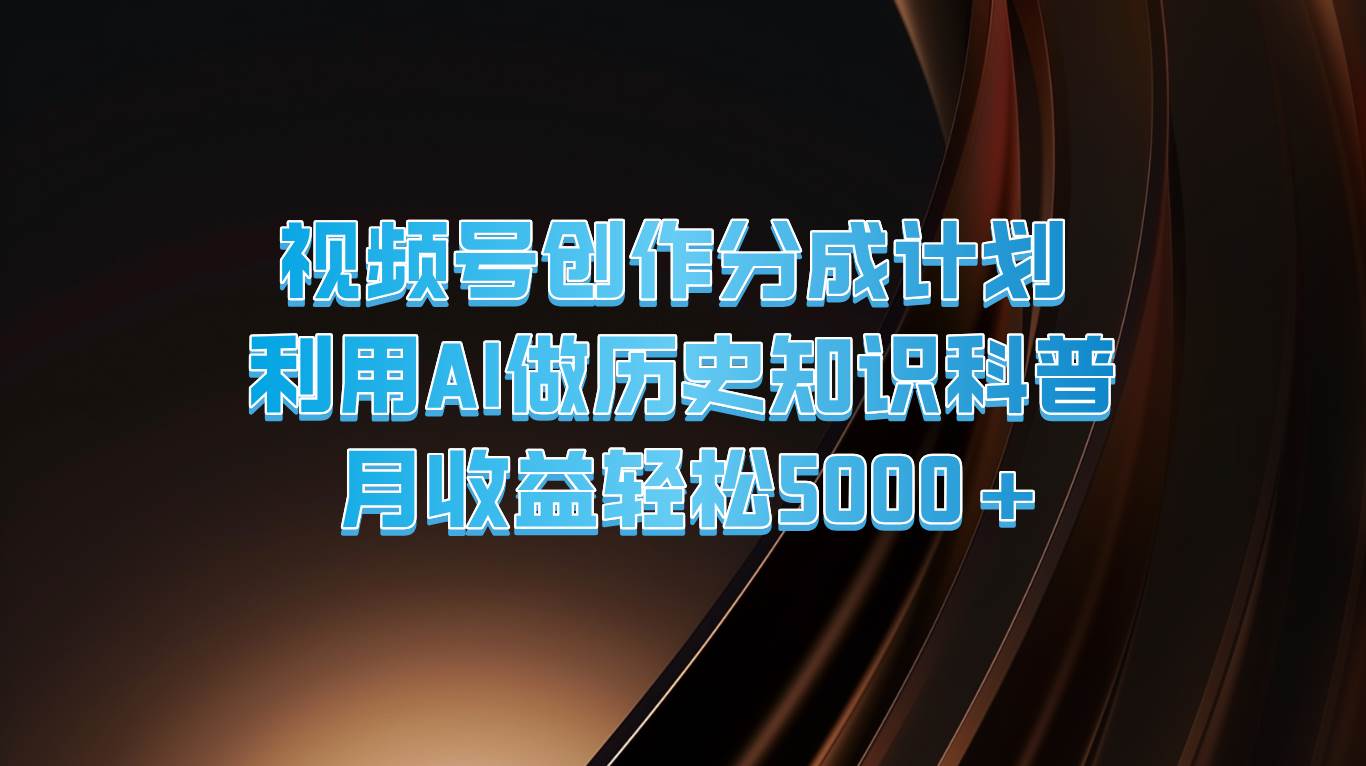 视频号创作分成计划  利用AI做历史知识科普  月收益轻松5000+-云深网创社