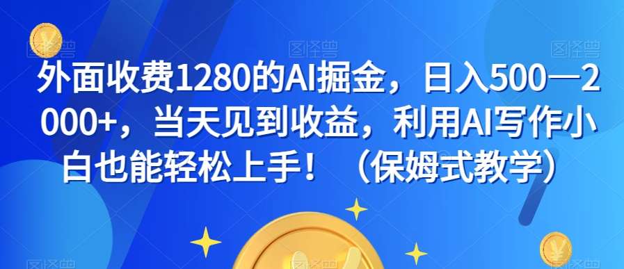 外面收费1280的AI掘金，日入500—2000+，当天见到收益，利用AI写作小白也能轻松上手！（保姆式教学）-云深网创社