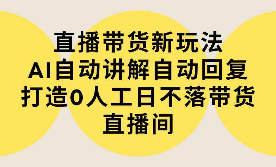 （9328期）直播带货新玩法，AI自动讲解自动回复 打造0人工日不落带货直播间-教程+软件-云深网创社