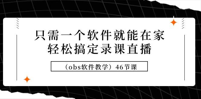 （9336期）只需一个软件就能在家轻松搞定录课直播（obs软件教学）46节课-云深网创社