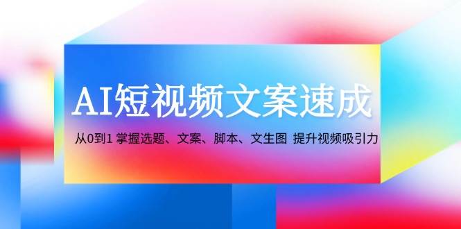 AI短视频文案速成：从0到1 掌握选题、文案、脚本、文生图 提升视频吸引力-云深网创社