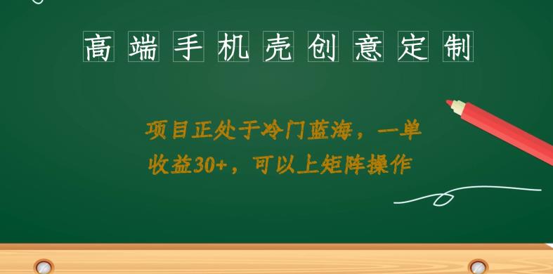 高端手机壳创意定制，项目正处于蓝海，每单收益30+，可以上矩阵操作【揭秘】-云深网创社