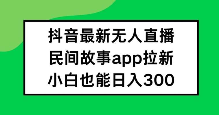 抖音无人直播，民间故事APP拉新，小白也能日入300+【揭秘】-云深网创社