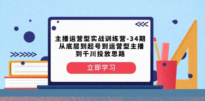 主播运营型实战训练营-第34期 从底层到起号到运营型主播到千川投放思路-云深网创社
