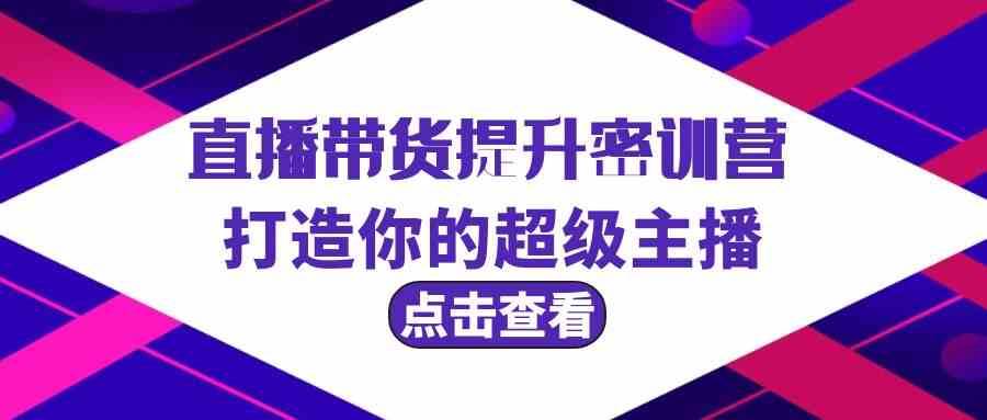 直播带货提升特训营，打造你的超级主播（3节直播课+配套资料）-云深网创社