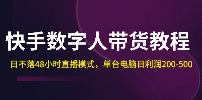 （12129期）快手-数字人带货教程，日不落48小时直播模式，单台电脑日利润200-500-云深网创社
