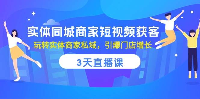 实体同城商家短视频获客，3天直播课，玩转实体商家私域，引爆门店增长-云深网创社