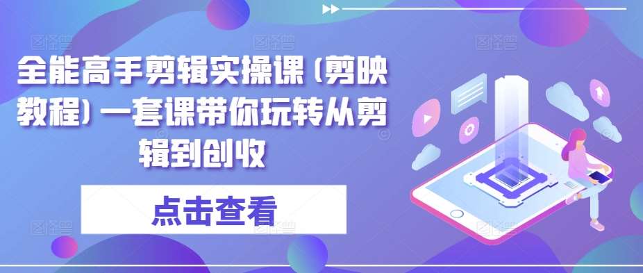 全能高手剪辑实操课(剪映教程)一套课带你玩转从剪辑到创收-云深网创社