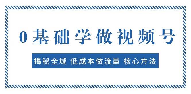 0基础学做视频号：揭秘全域 低成本做流量 核心方法 快速出爆款 轻松变现-云深网创社