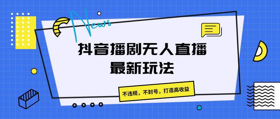 抖音播剧无人直播最新玩法，不违规，不封号，打造高收益-云深网创社