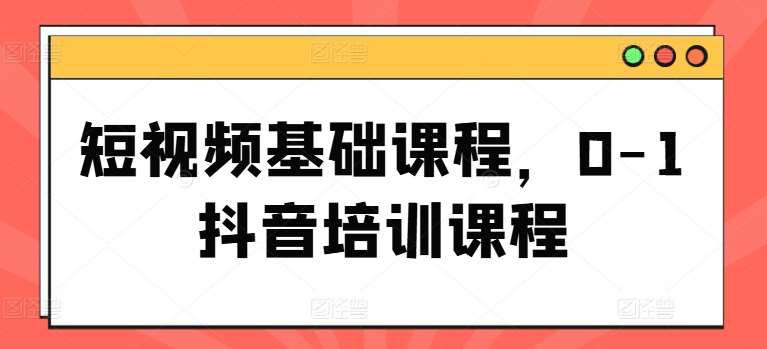 短视频基础课程，0-1抖音培训课程-云深网创社
