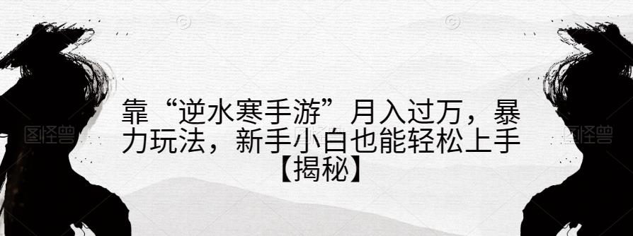 靠“逆水寒手游”月入过万，暴力玩法，新手小白也能轻松上手【揭秘】-云深网创社
