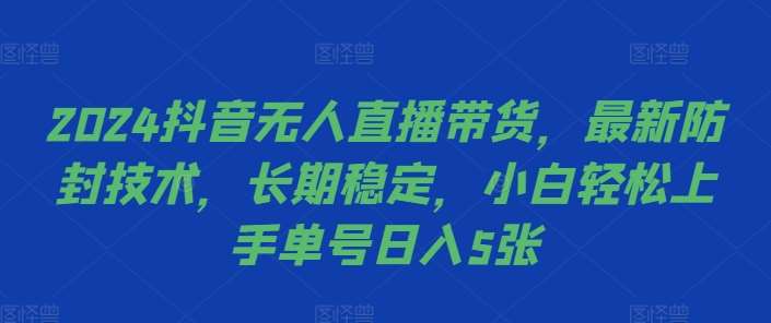2024抖音无人直播带货，最新防封技术，长期稳定，小白轻松上手单号日入5张【揭秘】-云深网创社