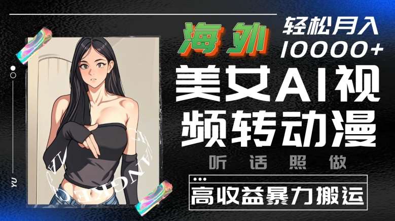 海外美女AI视频转动漫，高收益暴力搬运，听话照做，轻松就有收益【揭秘】-云深网创社