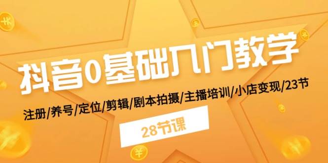 抖音0基础入门教学 注册/养号/定位/剪辑/剧本拍摄/主播培训/小店变现/28节-云深网创社