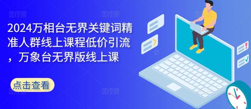 2024万相台无界关键词精准人群线上课程低价引流 ，万象台无界版线上课-云深网创社