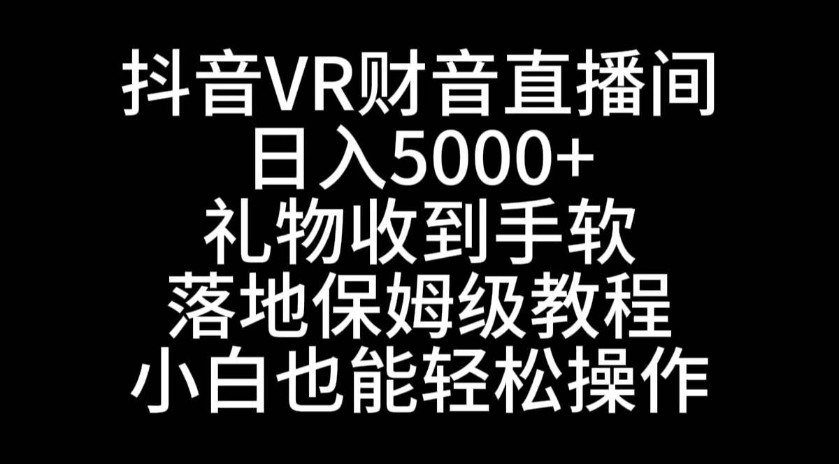 （8749期）抖音VR财神直播间，日入5000+，礼物收到手软，落地式保姆级教程，小白也…-云深网创社