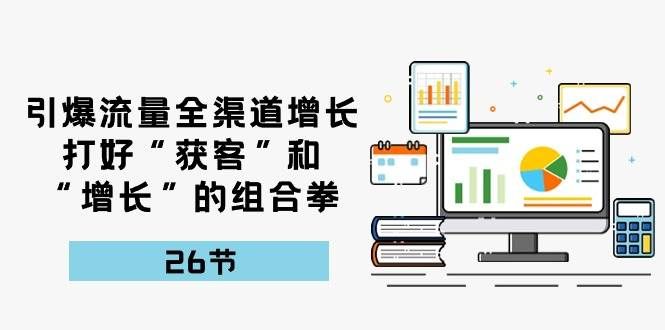（10463期）引爆流量 全渠 道增长，打好“获客”和“增长”的组合拳-26节-云深网创社