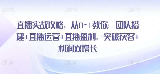 直播实战攻略，​从0~1教你：团队搭建+直播运营+直播盈利，突破获客+利润双增长-云深网创社