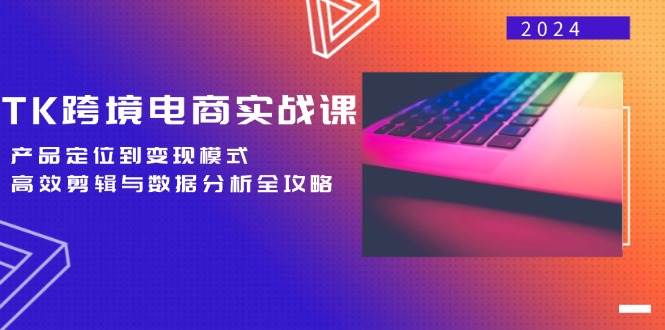（12783期）TK跨境电商实战课：产品定位到变现模式，高效剪辑与数据分析全攻略-云深网创社