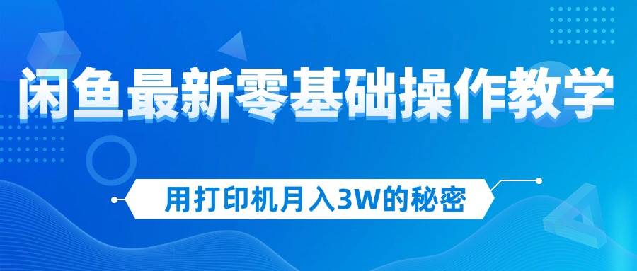 （12568期）用打印机月入3W的秘密，闲鱼最新零基础操作教学，新手当天上手，赚钱如…-云深网创社