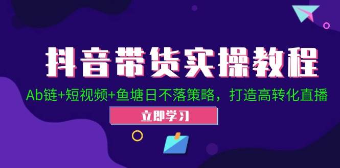 （12543期）抖音带货实操教程！Ab链+短视频+鱼塘日不落策略，打造高转化直播-云深网创社