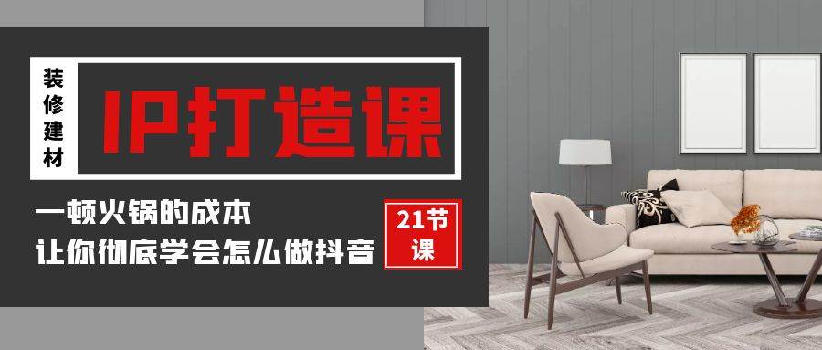（9663期）装修建材-IP打造课，一顿火锅的成本，让你彻底学会怎么做抖音(21节视频课)-云深网创社