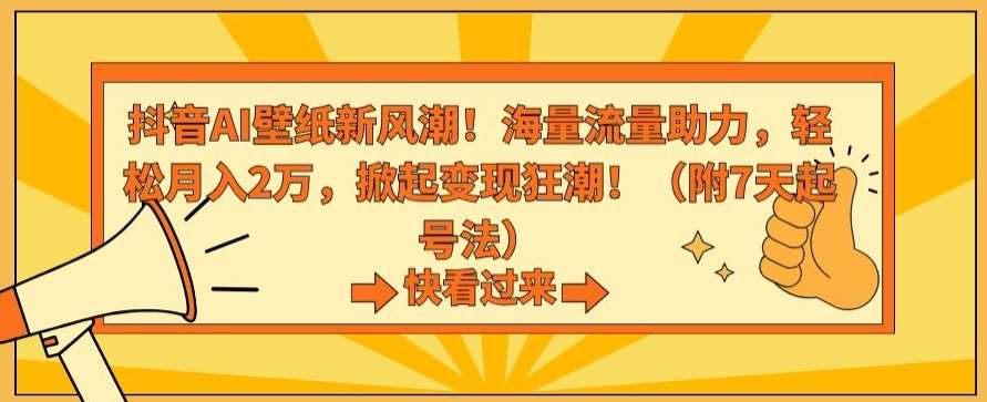 抖音AI壁纸新风潮！海量流量助力，轻松月入2万，掀起变现狂潮【揭秘】-云深网创社