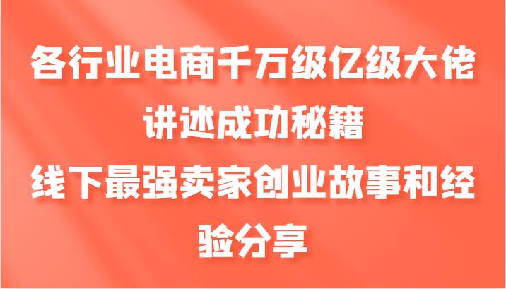 各行业电商千万级亿级大佬讲述成功秘籍，线下最强卖家创业故事和经验分享-云深网创社