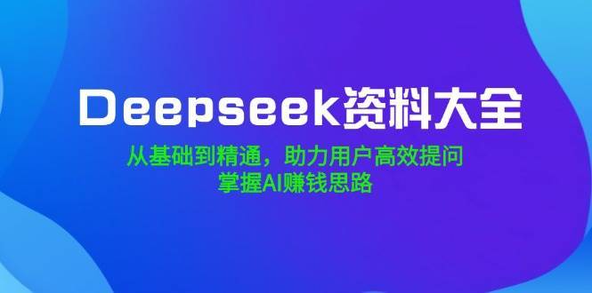 Deepseek资料大全，从基础到精通，助力用户高效提问，掌握AI赚钱思路-云深网创社