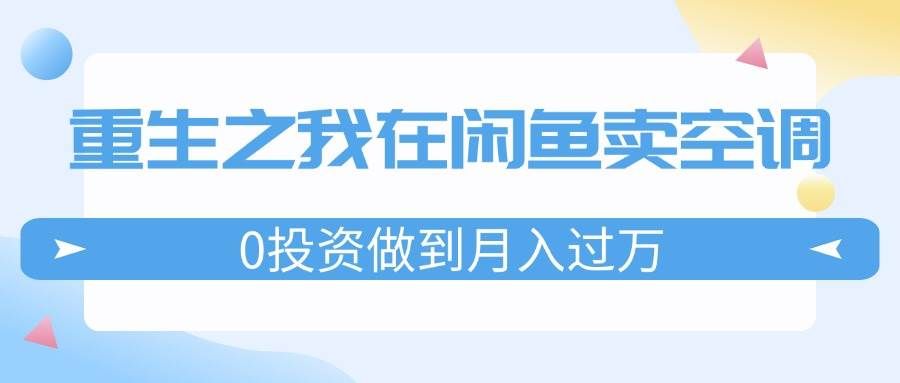 （11962期）重生之我在闲鱼卖空调，0投资做到月入过万，迎娶白富美，走上人生巅峰-云深网创社