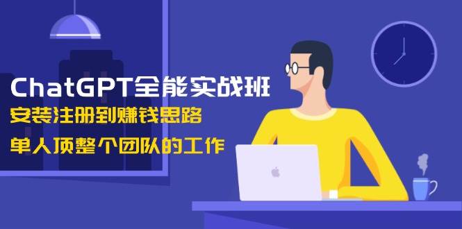 （13965期）ChatGPT全能实战班，安装注册到赚钱思路，单人顶整个团队的工作-云深网创社