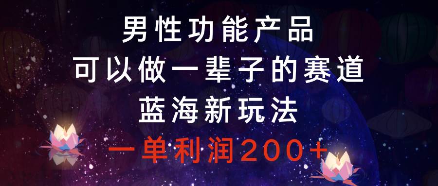 （8354期）男性功能产品，可以做一辈子的赛道，蓝海新玩法，一单利润200+-云深网创社